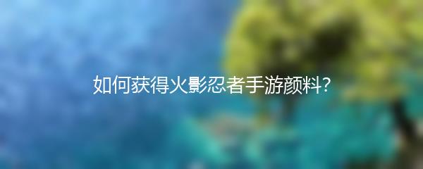 如何获得火影忍者手游颜料？