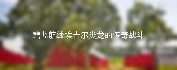 碧蓝航线埃吉尔炎龙的传奇战斗