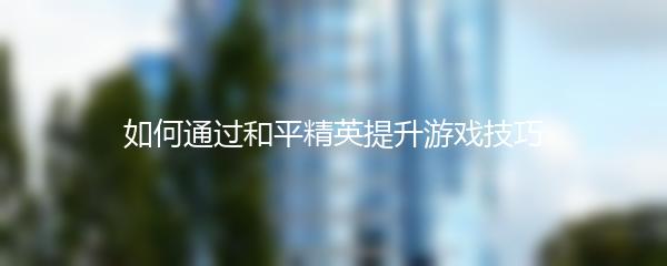 如何通过和平精英提升游戏技巧