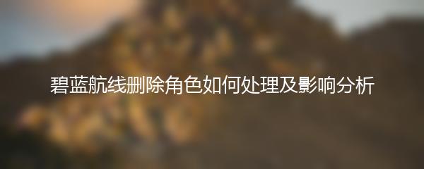 碧蓝航线删除角色如何处理及影响分析