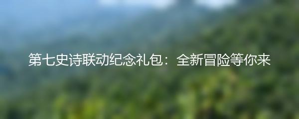 第七史诗联动纪念礼包：全新冒险等你来