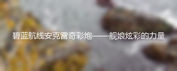 碧蓝航线安克雷奇彩炮——舰娘炫彩的力量