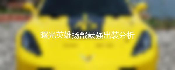 曙光英雄扬戬最强出装分析
