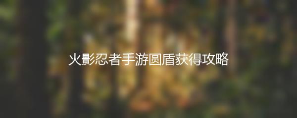 火影忍者手游圆盾获得攻略