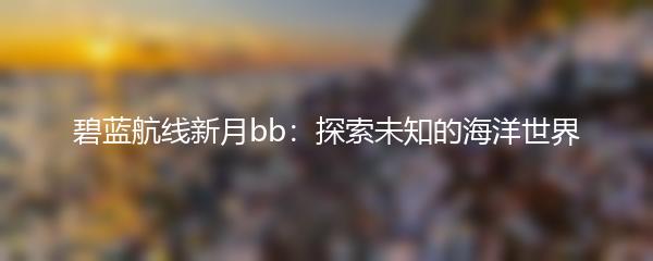 碧蓝航线新月bb：探索未知的海洋世界