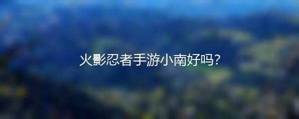 火影忍者手游小南好吗？