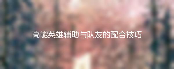 高能英雄辅助与队友的配合技巧