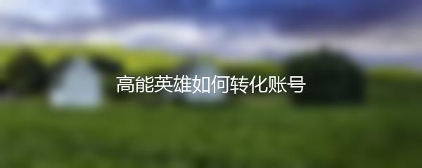 高能英雄如何转化账号
