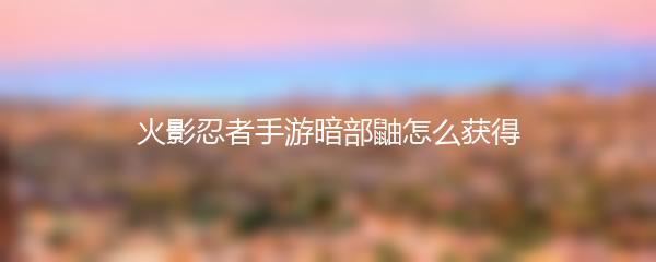 火影忍者手游暗部鼬怎么获得