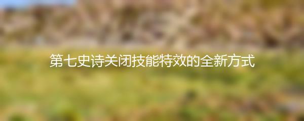 第七史诗关闭技能特效的全新方式