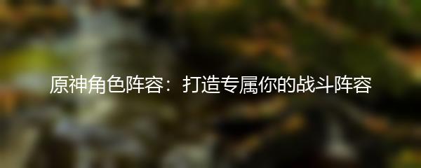 原神角色阵容：打造专属你的战斗阵容