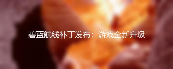 碧蓝航线补丁发布：游戏全新升级