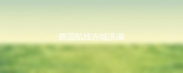 碧蓝航线赤城洗澡