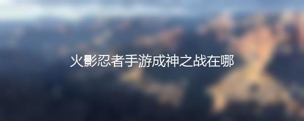 火影忍者手游成神之战在哪