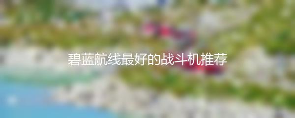 碧蓝航线最好的战斗机推荐
