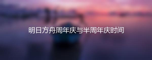 明日方舟周年庆与半周年庆时间