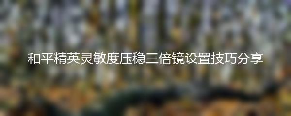 和平精英灵敏度压稳三倍镜设置技巧分享