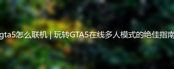 gta5怎么联机 | 玩转GTA5在线多人模式的绝佳指南