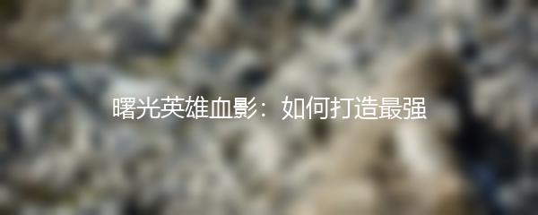 曙光英雄血影：如何打造最强