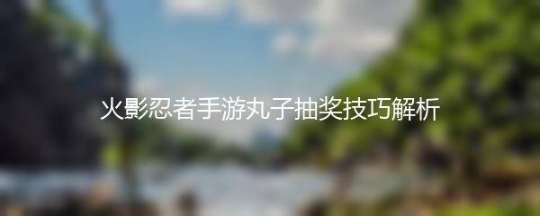 火影忍者手游丸子抽奖技巧解析