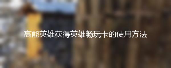 高能英雄获得英雄畅玩卡的使用方法