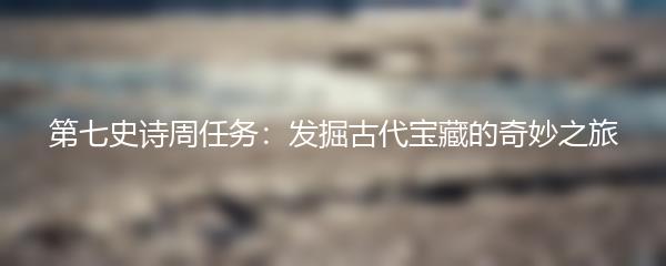 第七史诗周任务：发掘古代宝藏的奇妙之旅