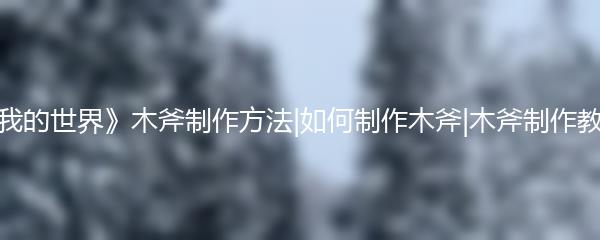 《我的世界》木斧制作方法|如何制作木斧|木斧制作教程