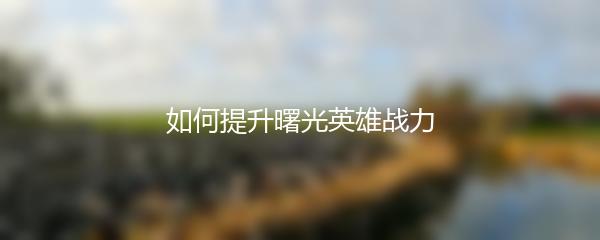 如何提升曙光英雄战力