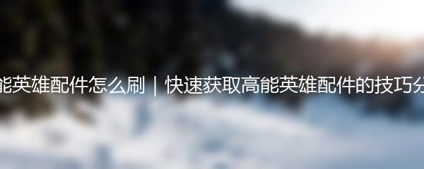 高能英雄配件怎么刷｜快速获取高能英雄配件的技巧分享