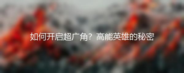 如何开启超广角？高能英雄的秘密