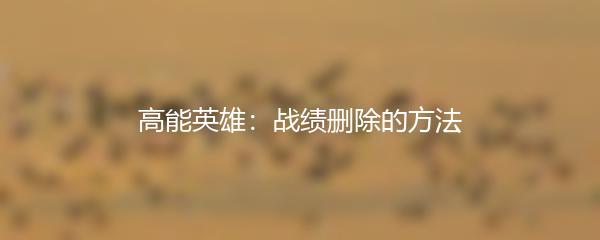 高能英雄：战绩删除的方法