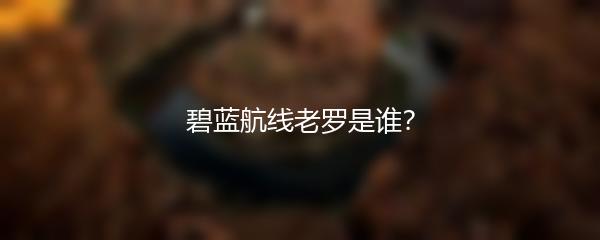 碧蓝航线老罗是谁？