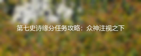 第七史诗缘分任务攻略：众神注视之下