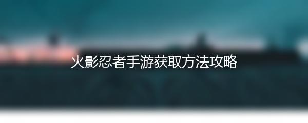 火影忍者手游获取方法攻略