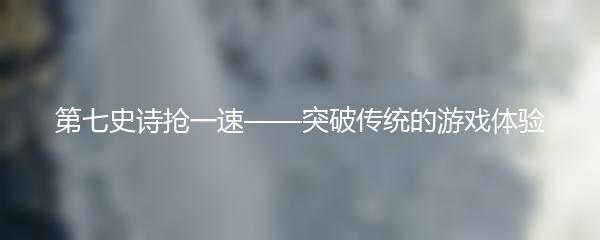 第七史诗抢一速——突破传统的游戏体验