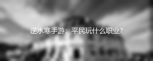 逆水寒手游：平民玩什么职业？