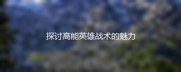 探讨高能英雄战术的魅力