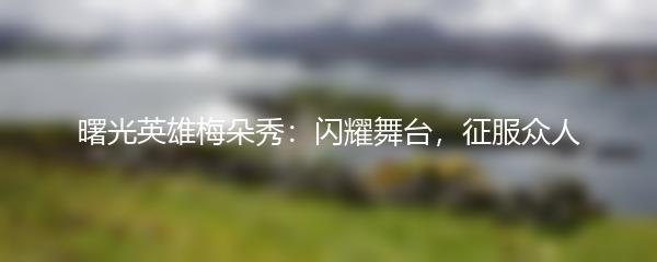 曙光英雄梅朵秀：闪耀舞台，征服众人