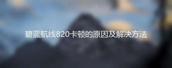 碧蓝航线820卡顿的原因及解决方法