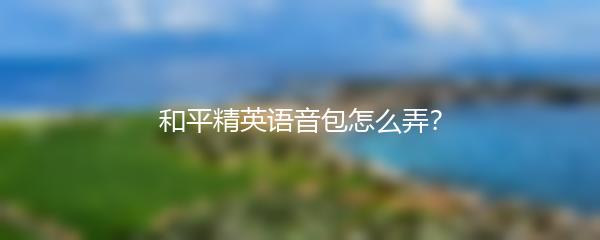 和平精英语音包怎么弄？