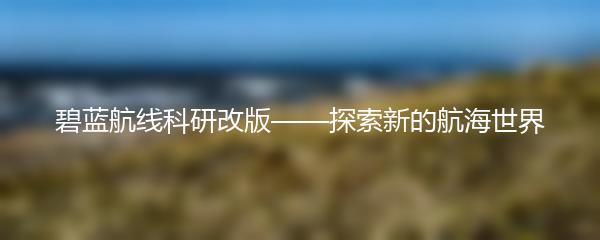 碧蓝航线科研改版——探索新的航海世界