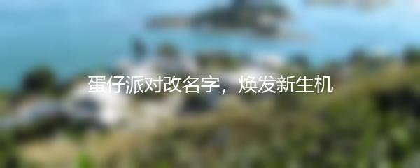 蛋仔派对改名字，焕发新生机