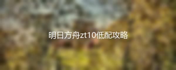 明日方舟zt10低配攻略