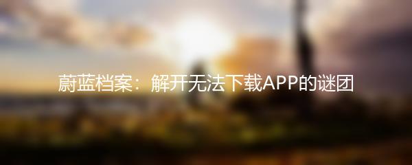 蔚蓝档案：解开无法下载APP的谜团