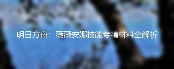 明日方舟：薇薇安娜技能专精材料全解析