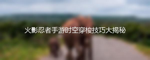 火影忍者手游时空穿梭技巧大揭秘