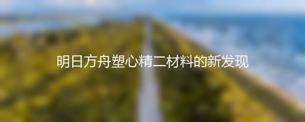 明日方舟塑心精二材料的新发现