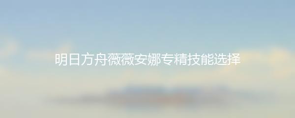 明日方舟薇薇安娜专精技能选择