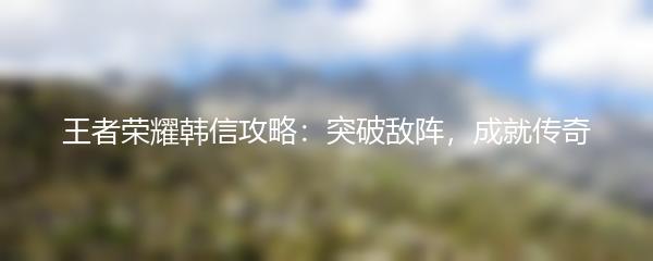 王者荣耀韩信攻略：突破敌阵，成就传奇