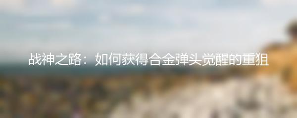 战神之路：如何获得合金弹头觉醒的重狙